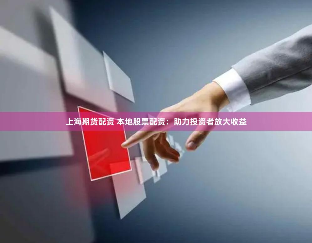 上海期货配资 本地股票配资：助力投资者放大收益