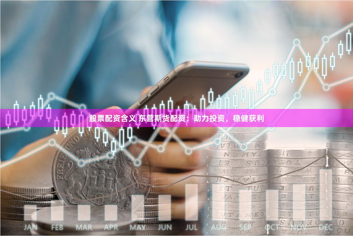 股票配资含义 东营期货配资：助力投资，稳健获利