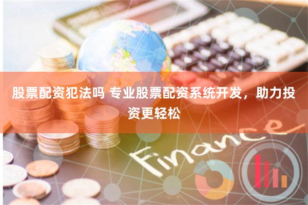 股票配资犯法吗 专业股票配资系统开发，助力投资更轻松