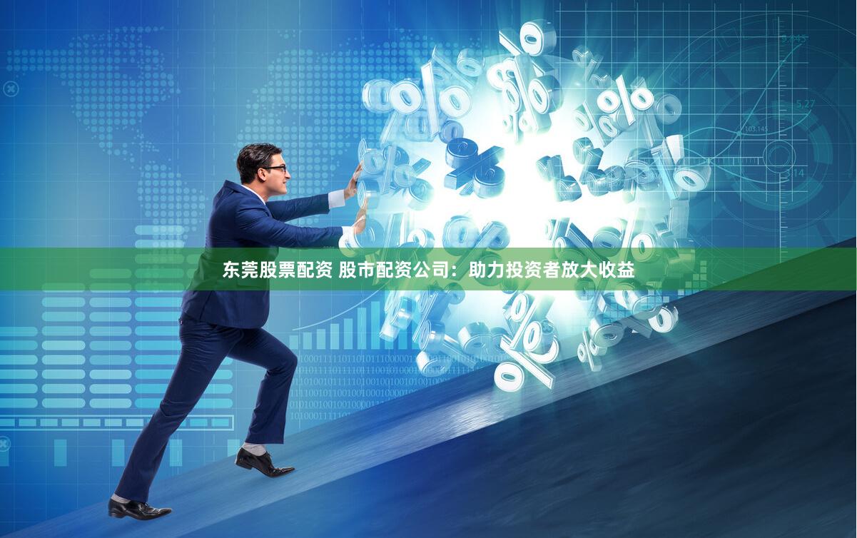东莞股票配资 股市配资公司：助力投资者放大收益
