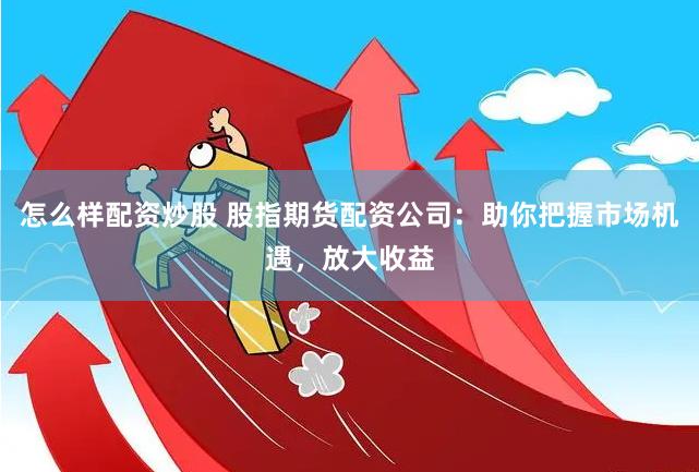 怎么样配资炒股 股指期货配资公司：助你把握市场机遇，放大收益