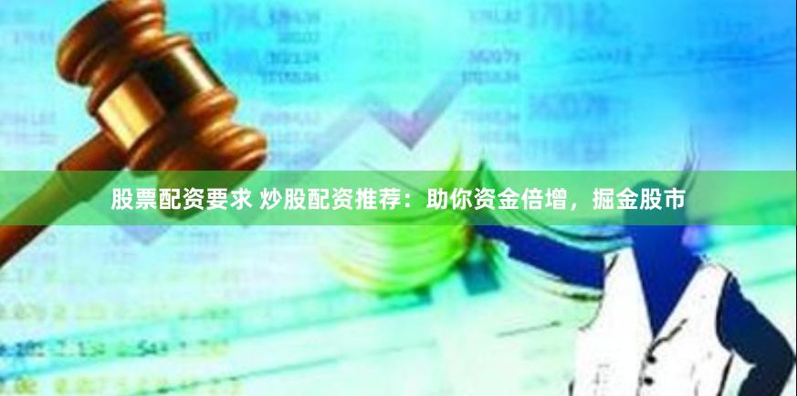 股票配资要求 炒股配资推荐：助你资金倍增，掘金股市