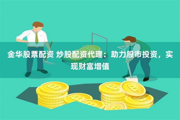 金华股票配资 炒股配资代理：助力股市投资，实现财富增值