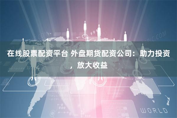 在线股票配资平台 外盘期货配资公司：助力投资，放大收益