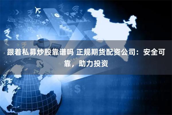 跟着私募炒股靠谱吗 正规期货配资公司：安全可靠，助力投资
