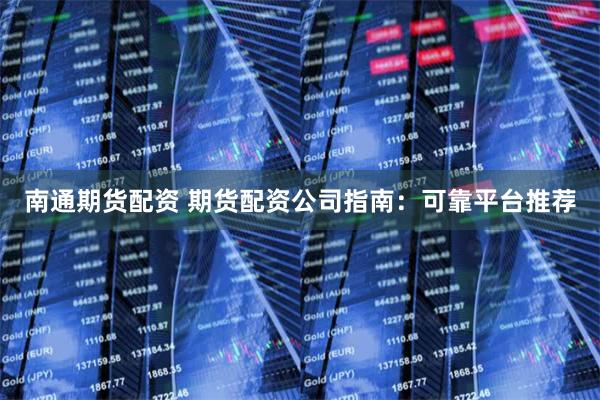 南通期货配资 期货配资公司指南：可靠平台推荐