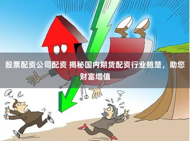 股票配资公司配资 揭秘国内期货配资行业翘楚，助您财富增值
