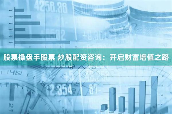 股票操盘手股票 炒股配资咨询：开启财富增值之路