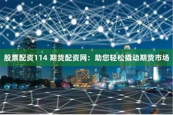 股票配资114 期货配资网：助您轻松撬动期货市场