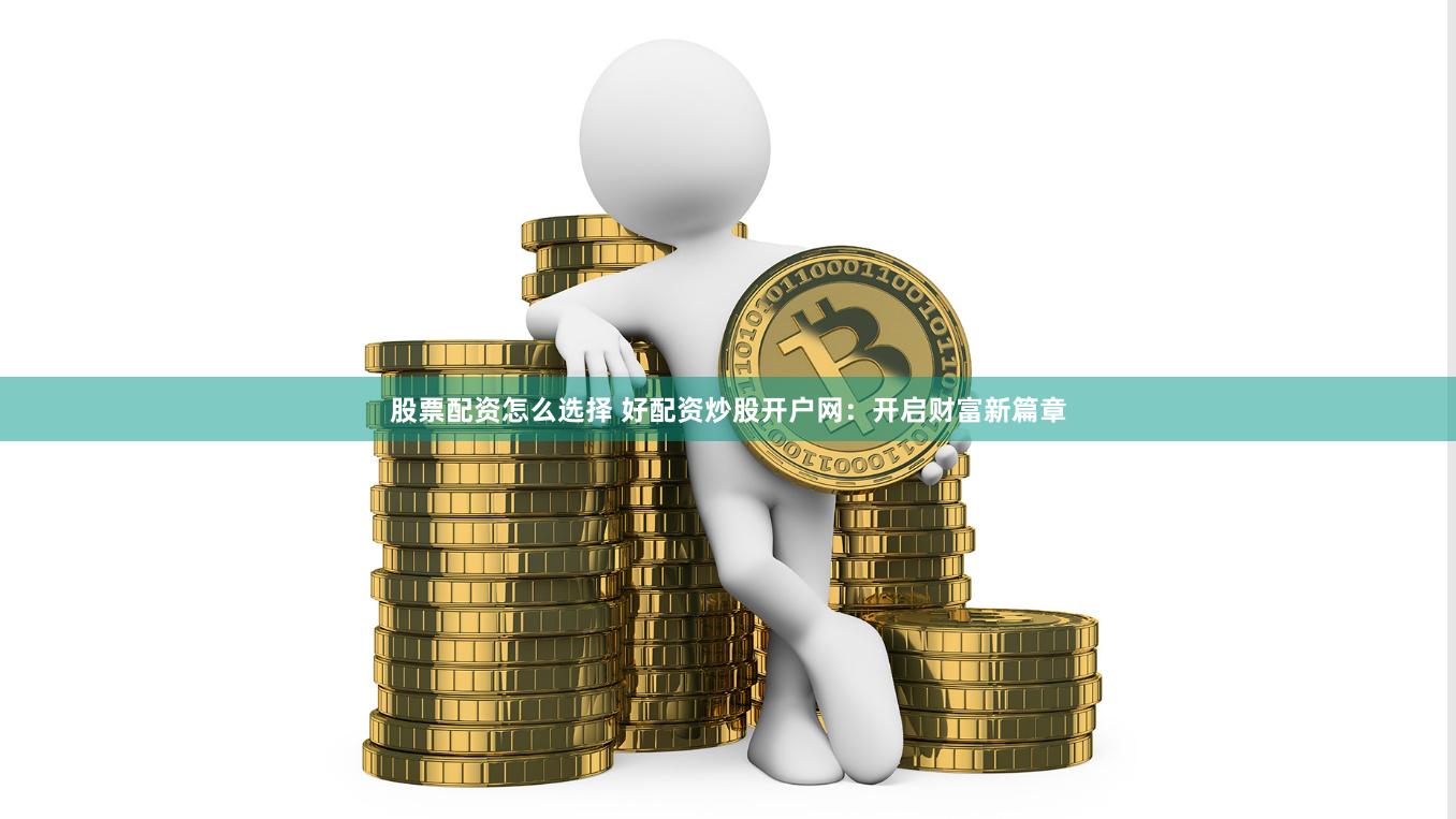 股票配资怎么选择 好配资炒股开户网：开启财富新篇章