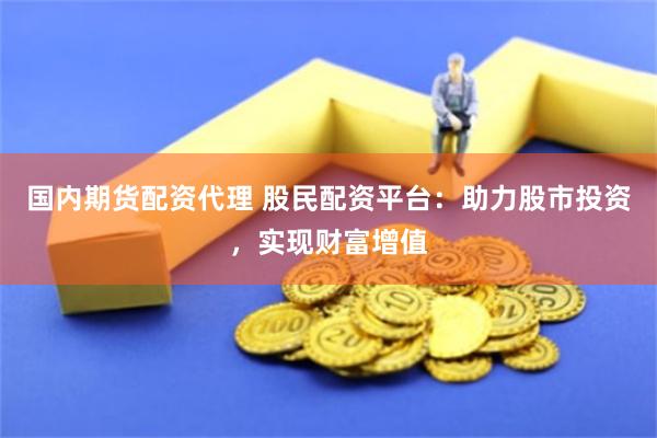 国内期货配资代理 股民配资平台：助力股市投资，实现财富增值