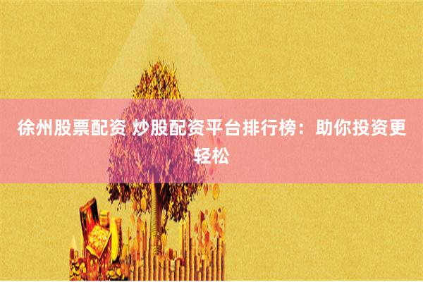 徐州股票配资 炒股配资平台排行榜：助你投资更轻松