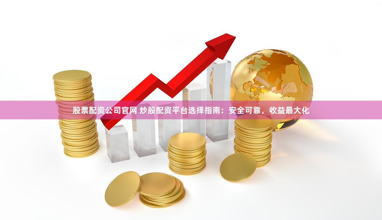 股票配资公司官网 炒股配资平台选择指南：安全可靠，收益最大化