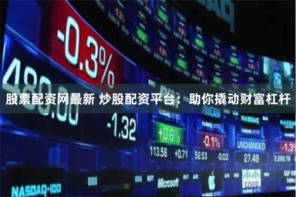 股票配资网最新 炒股配资平台：助你撬动财富杠杆
