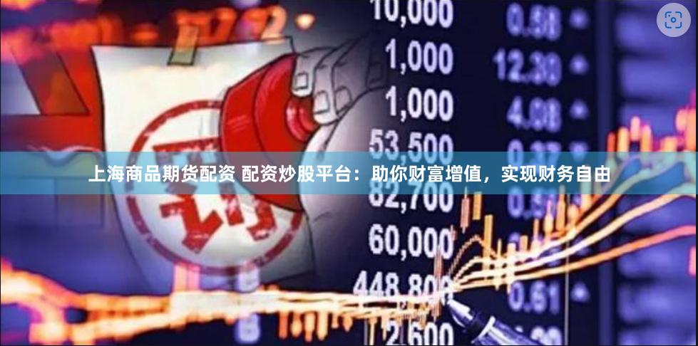 上海商品期货配资 配资炒股平台：助你财富增值，实现财务自由