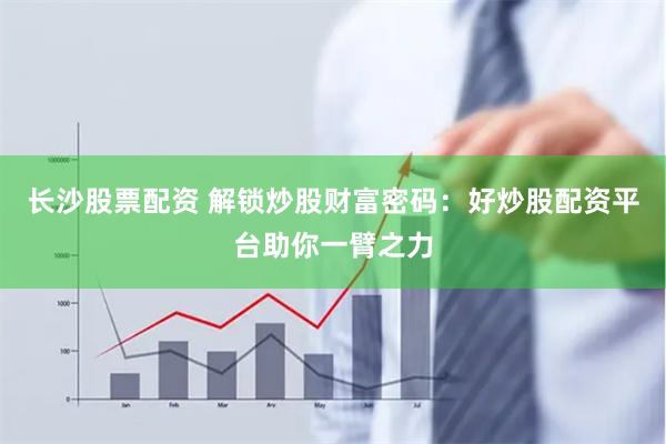 长沙股票配资 解锁炒股财富密码：好炒股配资平台助你一臂之力