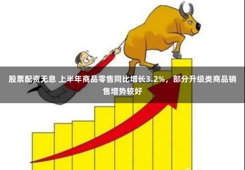 股票配资无息 上半年商品零售同比增长3.2%，部分升级类商品销售增势较好