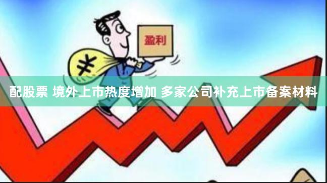 配股票 境外上市热度增加 多家公司补充上市备案材料