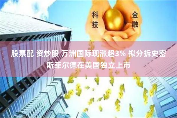 股票配 资炒股 万洲国际现涨超3% 拟分拆史密斯菲尔德在美国独立上市