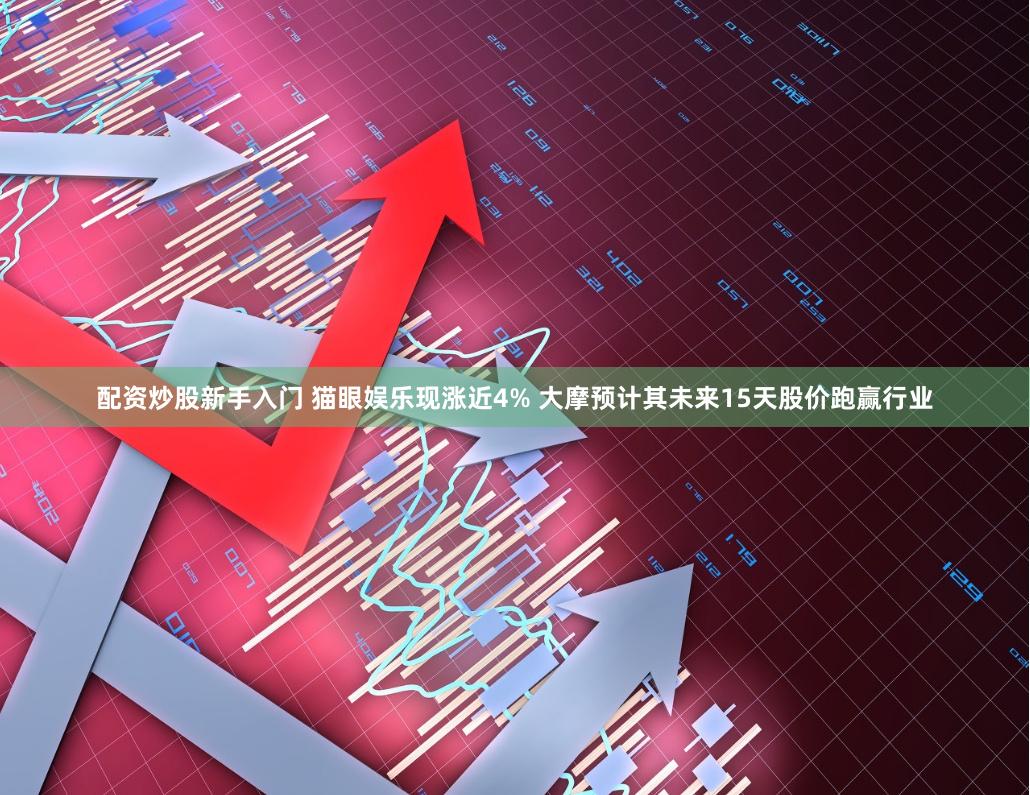 配资炒股新手入门 猫眼娱乐现涨近4% 大摩预计其未来15天股价跑赢行业