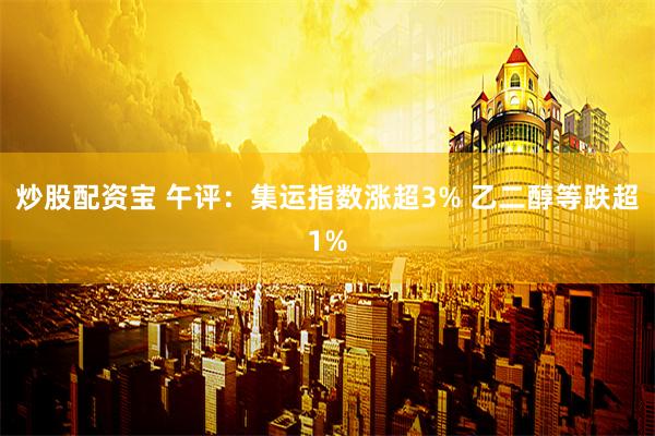 炒股配资宝 午评：集运指数涨超3% 乙二醇等跌超1%