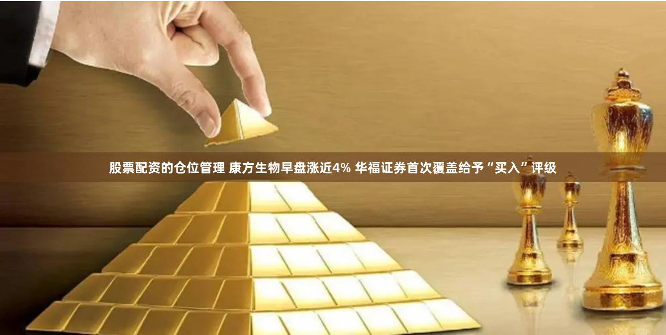 股票配资的仓位管理 康方生物早盘涨近4% 华福证券首次覆盖给予“买入”评级