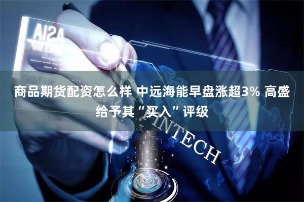 商品期货配资怎么样 中远海能早盘涨超3% 高盛给予其“买入”评级