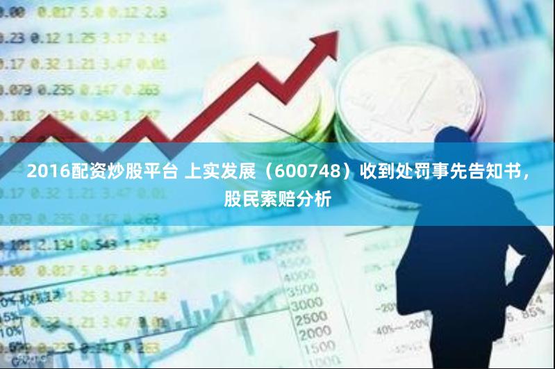 2016配资炒股平台 上实发展（600748）收到处罚事先告知书，股民索赔分析