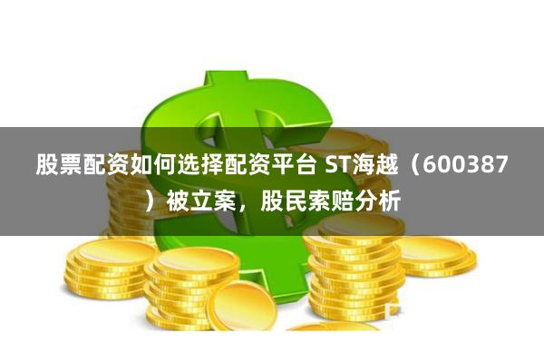 股票配资如何选择配资平台 ST海越（600387）被立案，股民索赔分析