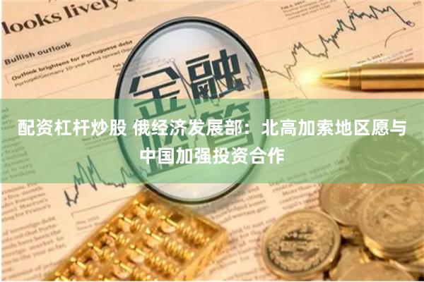 配资杠杆炒股 俄经济发展部：北高加索地区愿与中国加强投资合作