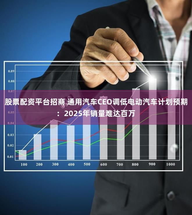 股票配资平台招商 通用汽车CEO调低电动汽车计划预期：2025年销量难达百万