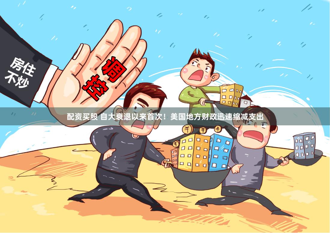 配资买股 自大衰退以来首次！美国地方财政迅速缩减支出