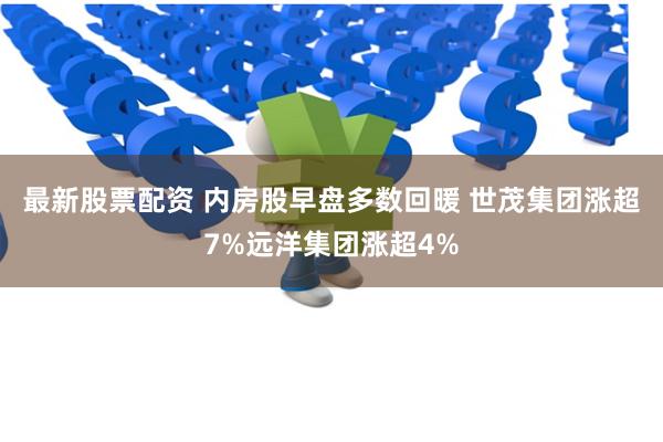 最新股票配资 内房股早盘多数回暖 世茂集团涨超7%远洋集团涨超4%