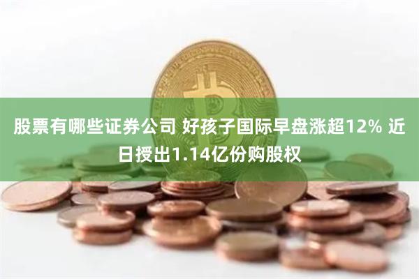 股票有哪些证券公司 好孩子国际早盘涨超12% 近日授出1.14亿份购股权