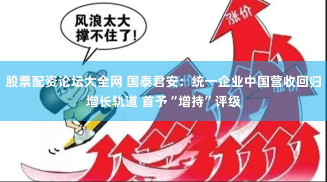 股票配资论坛大全网 国泰君安：统一企业中国营收回归增长轨道 首予“增持”评级