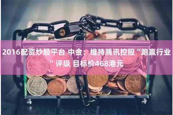2016配资炒股平台 中金：维持腾讯控股“跑赢行业”评级 目标价468港元