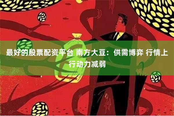 最好的股票配资平台 南方大豆：供需博弈 行情上行动力减弱