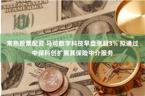 常熟股票配资 马可数字科技早盘涨超3% 拟通过中保科创扩展其保险中介服务
