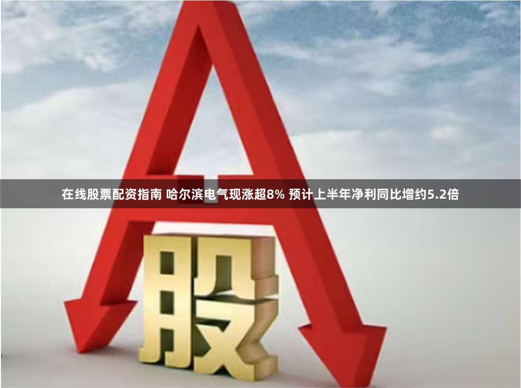 在线股票配资指南 哈尔滨电气现涨超8% 预计上半年净利同比增约5.2倍