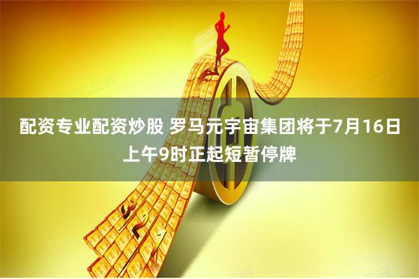 配资专业配资炒股 罗马元宇宙集团将于7月16日上午9时正起短暂停牌