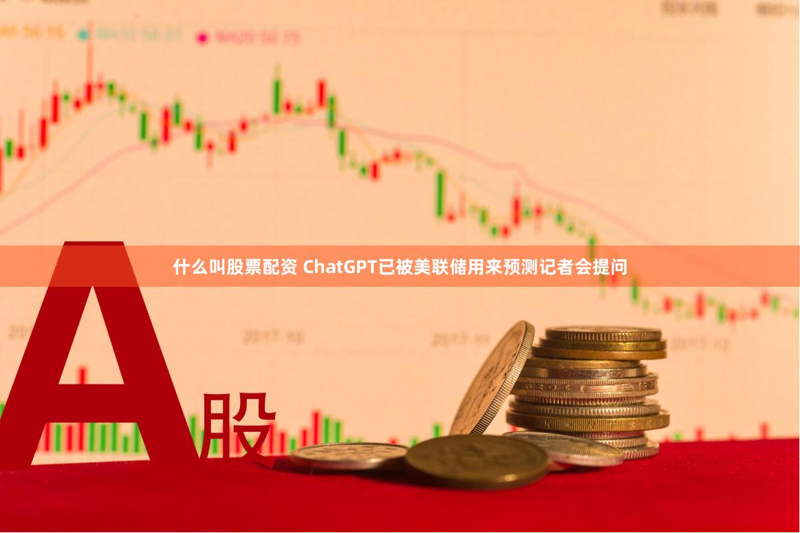 什么叫股票配资 ChatGPT已被美联储用来预测记者会提问