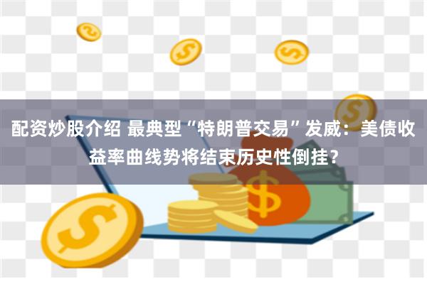 配资炒股介绍 最典型“特朗普交易”发威：美债收益率曲线势将结束历史性倒挂？