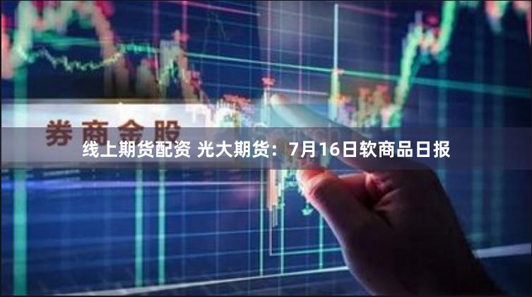 线上期货配资 光大期货：7月16日软商品日报