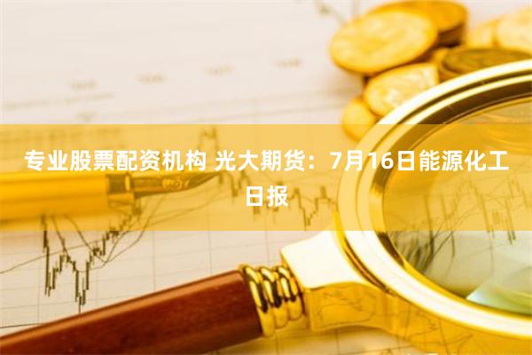 专业股票配资机构 光大期货：7月16日能源化工日报