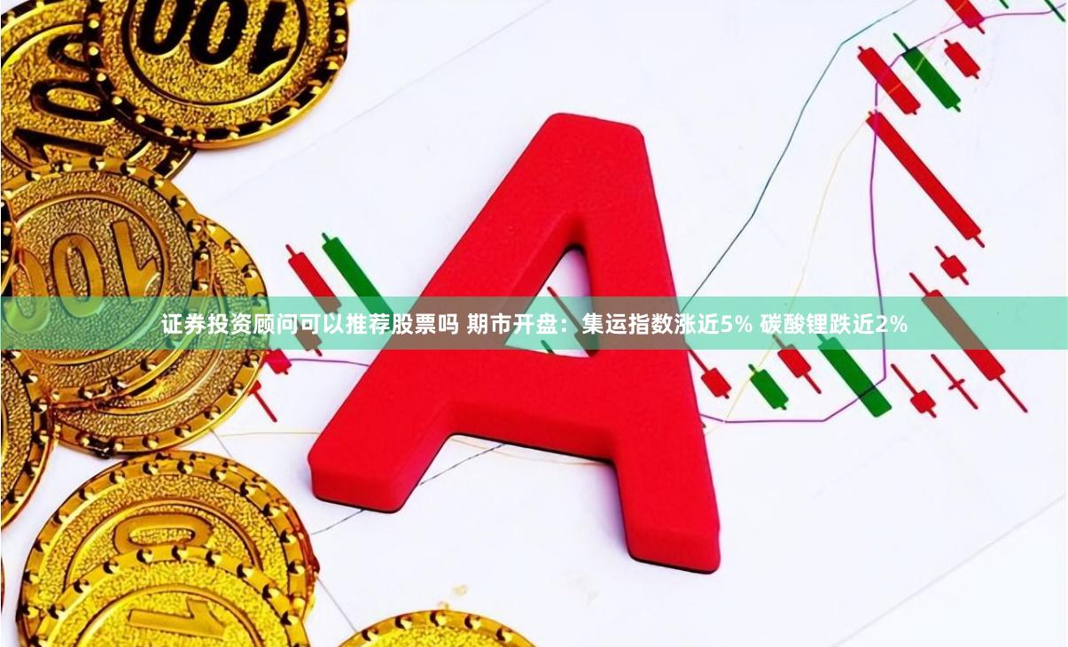 证券投资顾问可以推荐股票吗 期市开盘：集运指数涨近5% 碳酸锂跌近2%