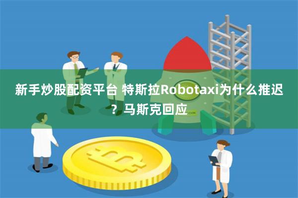 新手炒股配资平台 特斯拉Robotaxi为什么推迟？马斯克回应