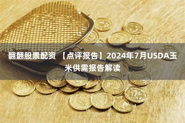 翻翻股票配资 【点评报告】2024年7月USDA玉米供需报告解读