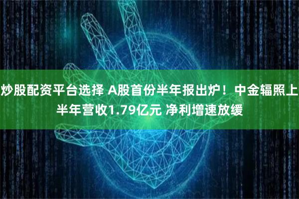 炒股配资平台选择 A股首份半年报出炉！中金辐照上半年营收1.79亿元 净利增速放缓