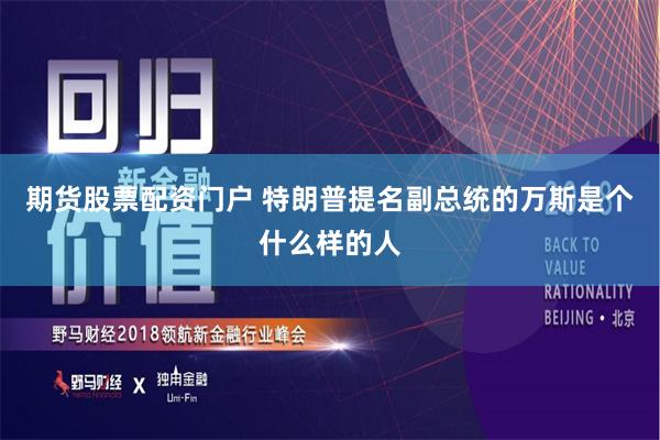 期货股票配资门户 特朗普提名副总统的万斯是个什么样的人