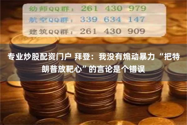 专业炒股配资门户 拜登：我没有煽动暴力 “把特朗普放靶心”的言论是个错误